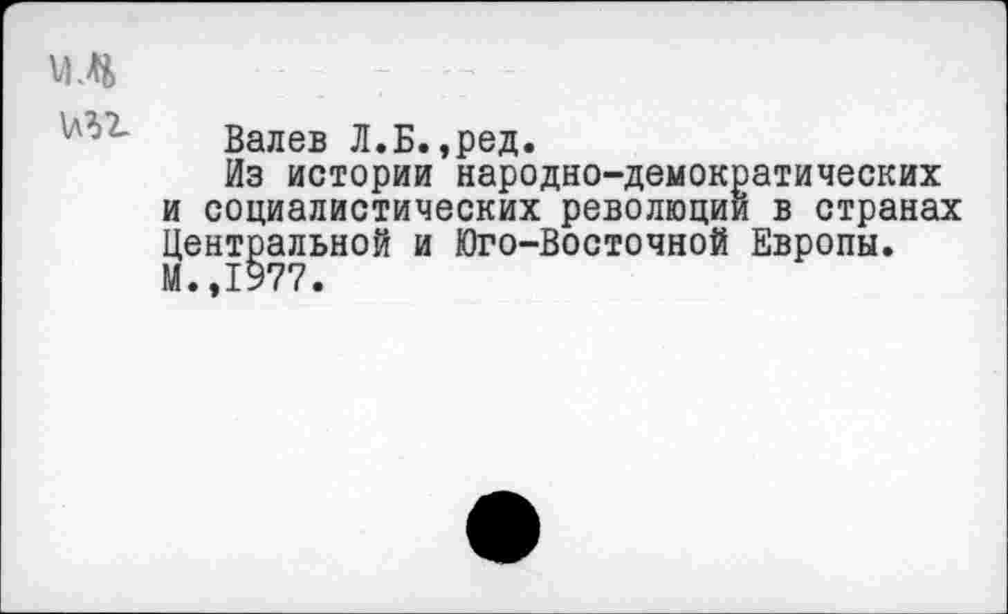 ﻿мд
Валев Л.Б.,ред.
Из истории народно-демок и социалистических революци Центральной и Юго-Восточной М.,1977.
этических в странах
Европы.